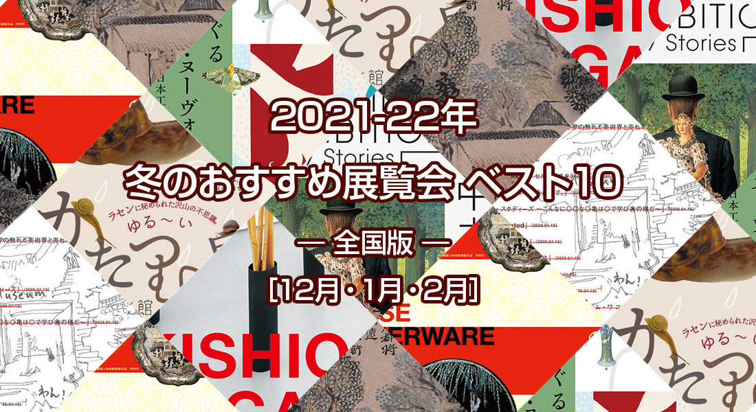 2021-22年 冬のおすすめ展覧会 ベスト10 ― 全国版  ― ［12月・1月・2月］