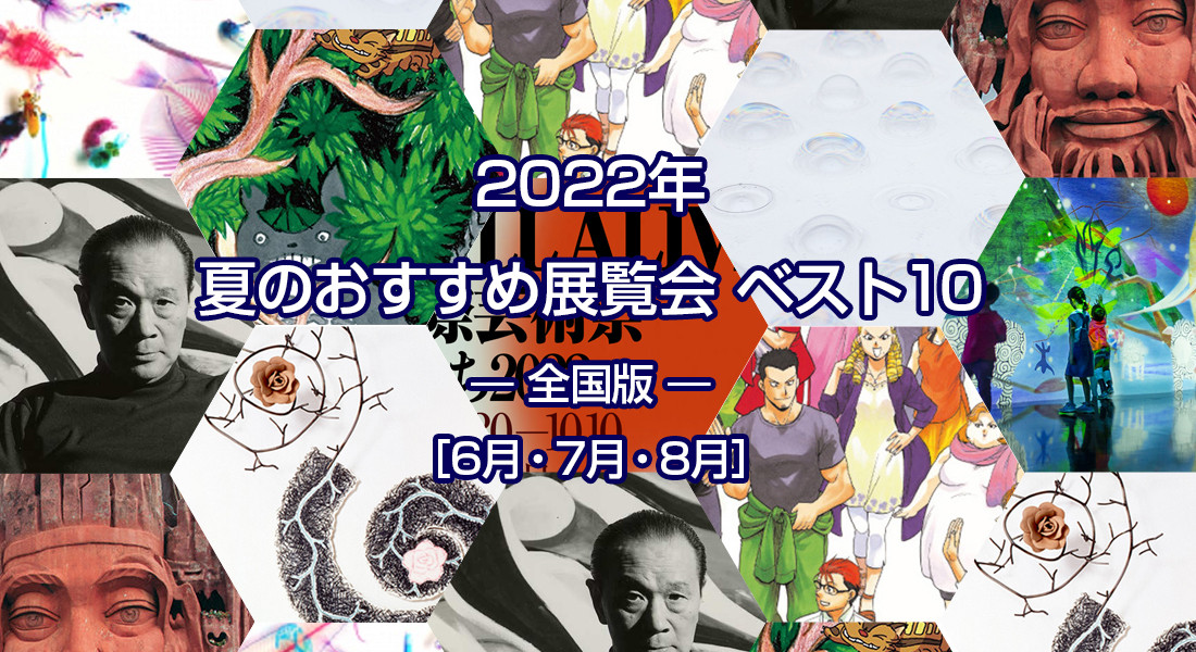 2022年 夏のおすすめ展覧会 ベスト10 ― 全国版  ― ［6月・7月・8月］