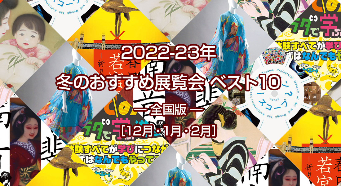 2022-23年 冬のおすすめ展覧会 ベスト10 ― 全国版  ― ［12月・1月・2月］