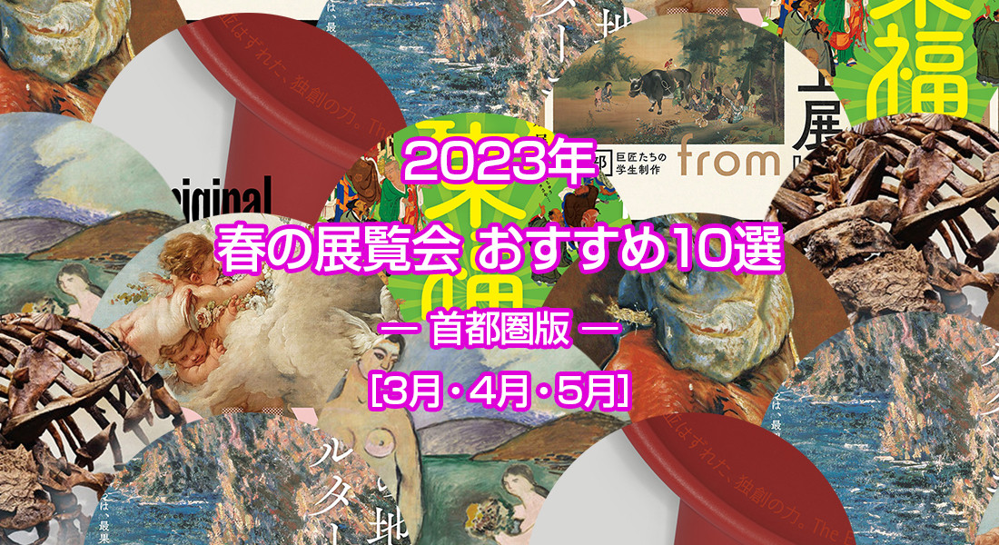 2023年 春の展覧会 おすすめ10選 ― 首都圏版 ― ［3月・4月・5月］