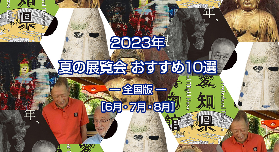 2023年 夏の展覧会 おすすめ10選 ― 全国版 ― ［6月・7月・8月］