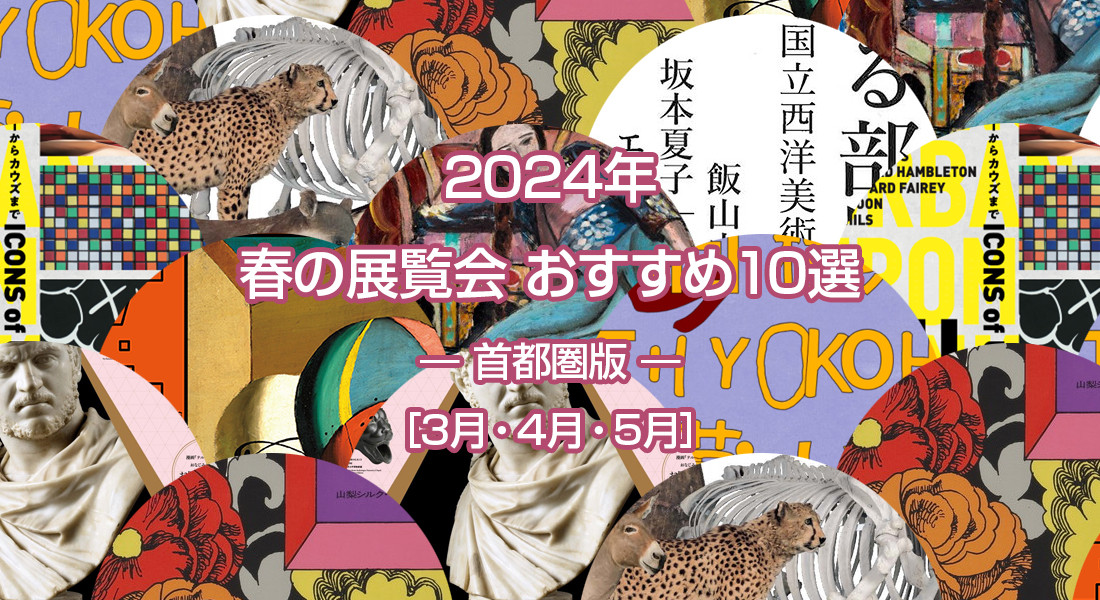 2024年 春のおすすめ展覧会 ベスト10 ― 首都圏版 ― ［3月・4月・5月］
