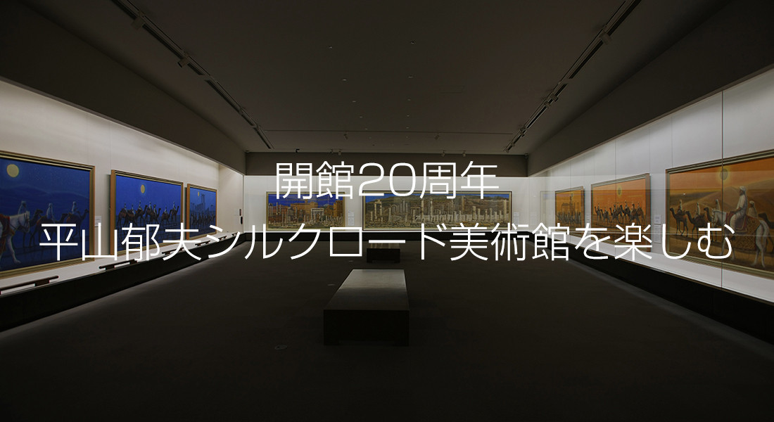 開館20周年　平山郁夫シルクロード美術館を楽しむ