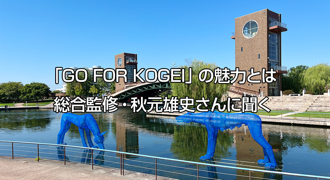 「GO FOR KOGEI」の魅力とは ― 総合監修・秋元雄史さんに聞く