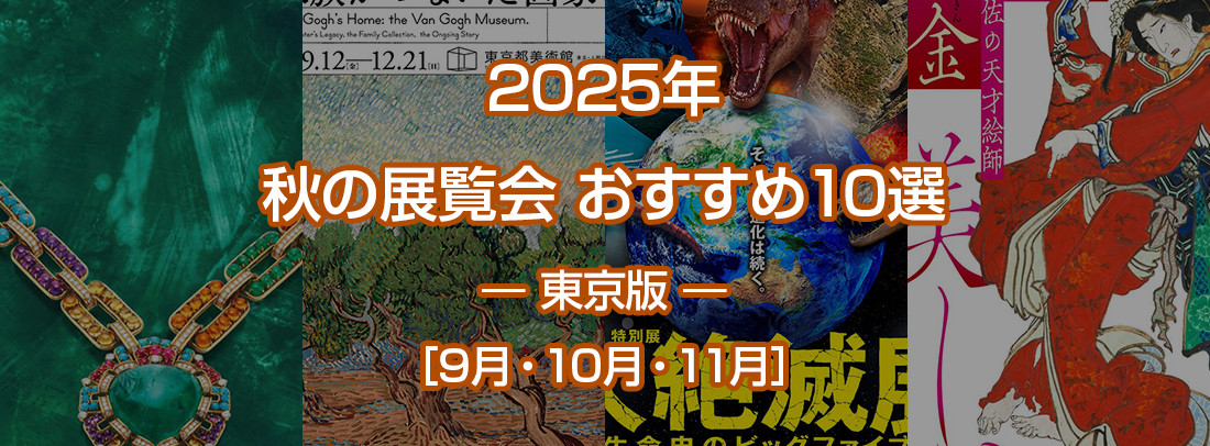 2025年 秋の展覧会 おすすめ10選 ― 東京版 ― ［9月・10月・11月