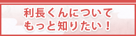 利長くんについてもっと知りたい！