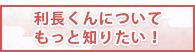 利長くんについてもっと知りたい！