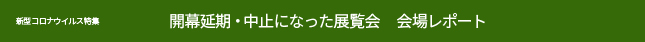 新型コロナウイルス特集 開幕延期・中止になった展覧会 会場レポート