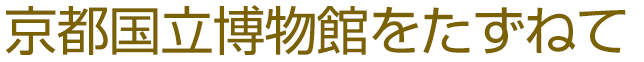 京都国立博物館をたずねて